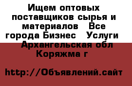 Ищем оптовых поставщиков сырья и материалов - Все города Бизнес » Услуги   . Архангельская обл.,Коряжма г.